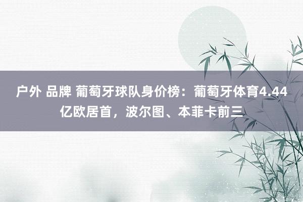 户外 品牌 葡萄牙球队身价榜：葡萄牙体育4.44亿欧居首，波尔图、本菲卡前三