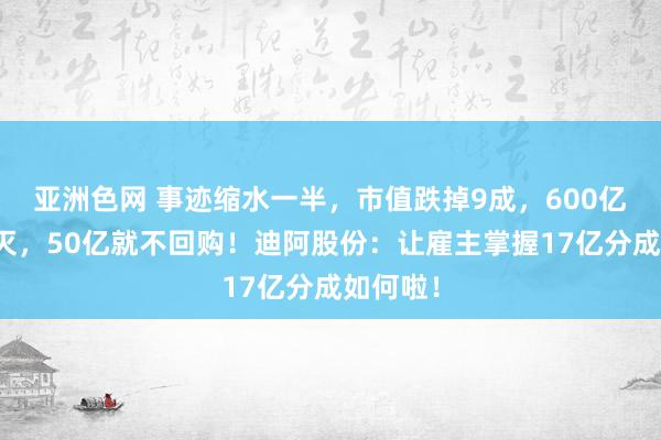 亚洲色网 事迹缩水一半，市值跌掉9成，600亿烟消火灭，50亿就不回购！迪阿股份：让雇主掌握17亿分成如何啦！