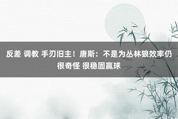 反差 调教 手刃旧主！唐斯：不是为丛林狼效率仍很奇怪 很稳固赢球