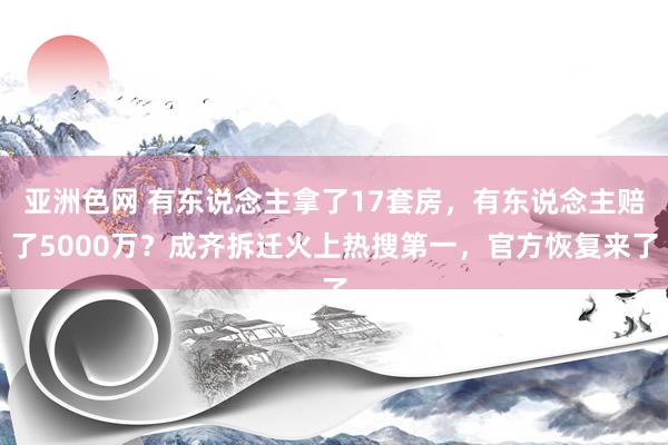 亚洲色网 有东说念主拿了17套房，有东说念主赔了5000万？成齐拆迁火上热搜第一，官方恢复来了