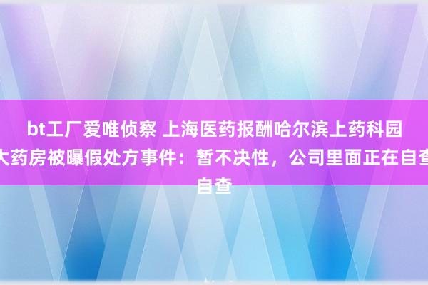 bt工厂爱唯侦察 上海医药报酬哈尔滨上药科园大药房被曝假处方事件：暂不决性，公司里面正在自查