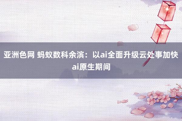 亚洲色网 蚂蚁数科余滨：以ai全面升级云处事加快ai原生期间