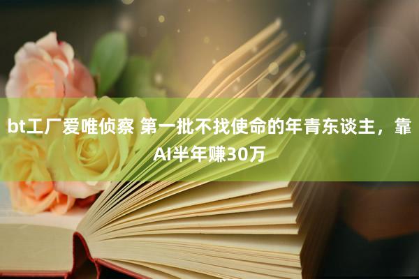 bt工厂爱唯侦察 第一批不找使命的年青东谈主，靠AI半年赚30万