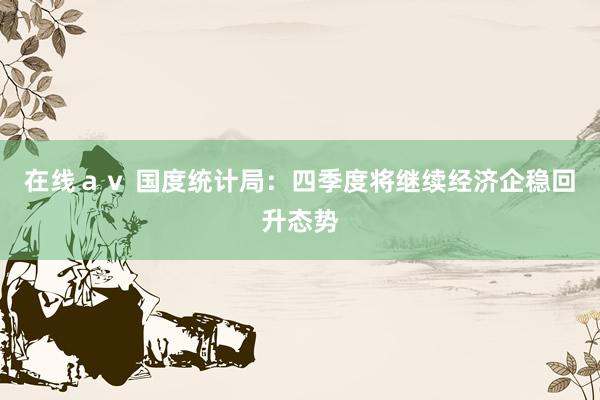 在线ａｖ 国度统计局：四季度将继续经济企稳回升态势