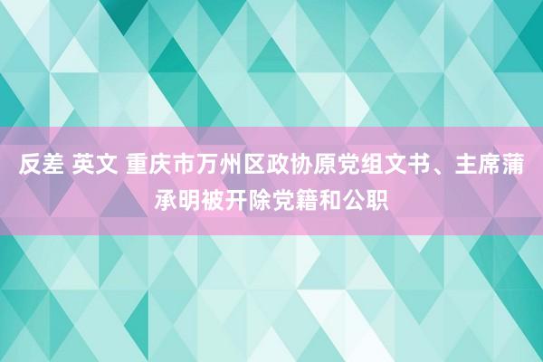 反差 英文 重庆市万州区政协原党组文书、主席蒲承明被开除党籍和公职