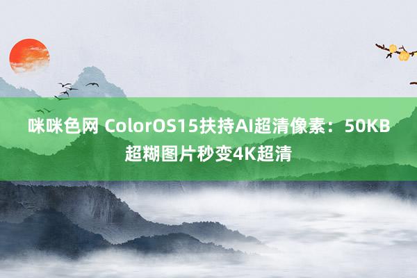 咪咪色网 ColorOS15扶持AI超清像素：50KB超糊图片秒变4K超清