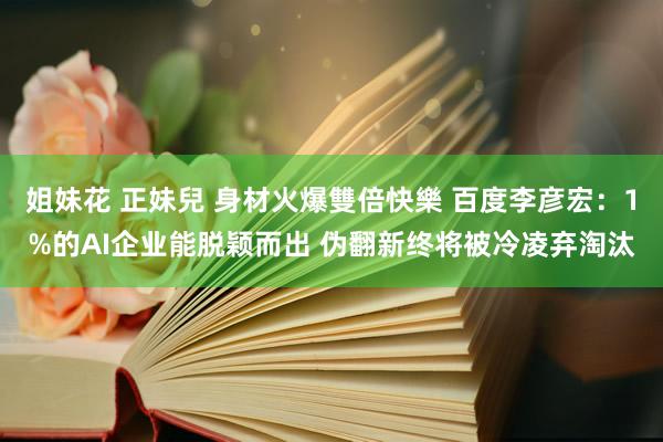 姐妹花 正妹兒 身材火爆雙倍快樂 百度李彦宏：1%的AI企业能脱颖而出 伪翻新终将被冷凌弃淘汰