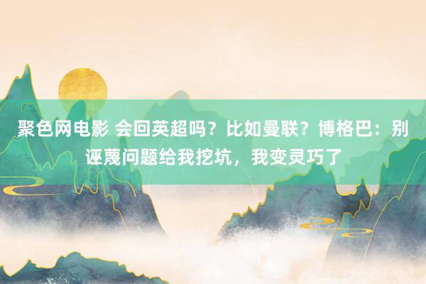 聚色网电影 会回英超吗？比如曼联？博格巴：别诬蔑问题给我挖坑，我变灵巧了