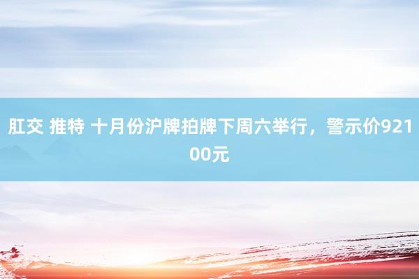 肛交 推特 十月份沪牌拍牌下周六举行，警示价92100元