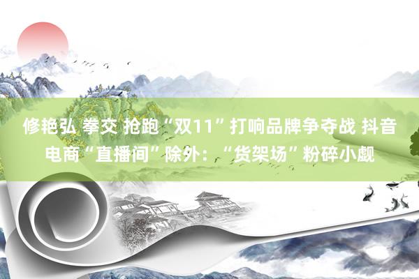 修艳弘 拳交 抢跑“双11”打响品牌争夺战 抖音电商“直播间”除外：“货架场”粉碎小觑