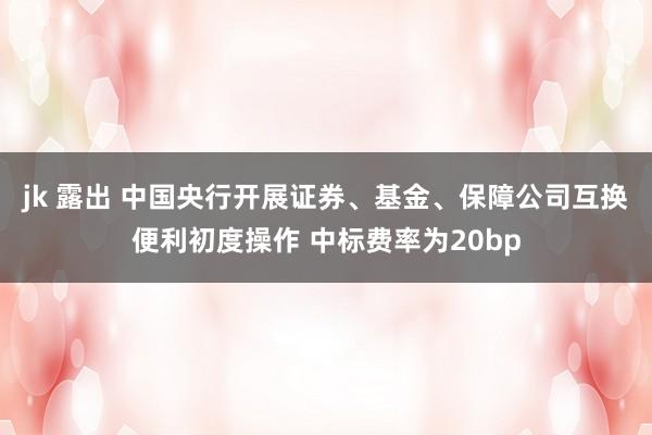 jk 露出 中国央行开展证券、基金、保障公司互换便利初度操作 中标费率为20bp