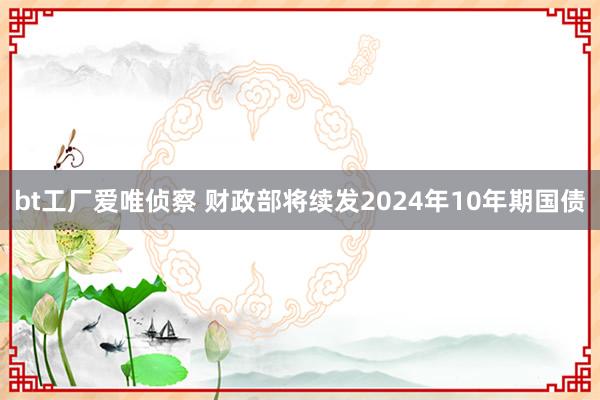 bt工厂爱唯侦察 财政部将续发2024年10年期国债