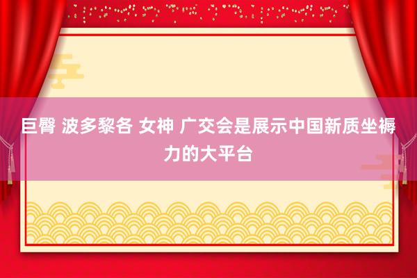 巨臀 波多黎各 女神 广交会是展示中国新质坐褥力的大平台