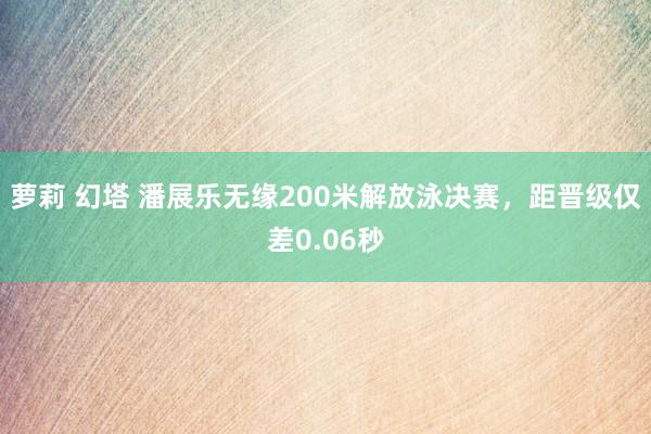 萝莉 幻塔 潘展乐无缘200米解放泳决赛，距晋级仅差0.06秒