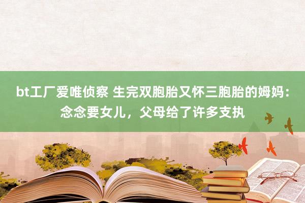 bt工厂爱唯侦察 生完双胞胎又怀三胞胎的姆妈：念念要女儿，父母给了许多支执