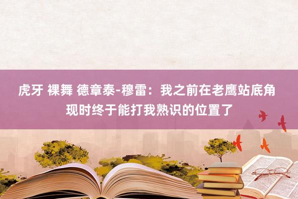 虎牙 裸舞 德章泰-穆雷：我之前在老鹰站底角 现时终于能打我熟识的位置了