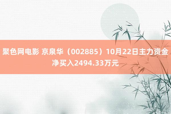 聚色网电影 京泉华（002885）10月22日主力资金净买入2494.33万元