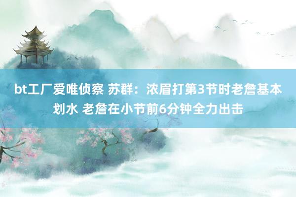 bt工厂爱唯侦察 苏群：浓眉打第3节时老詹基本划水 老詹在小节前6分钟全力出击