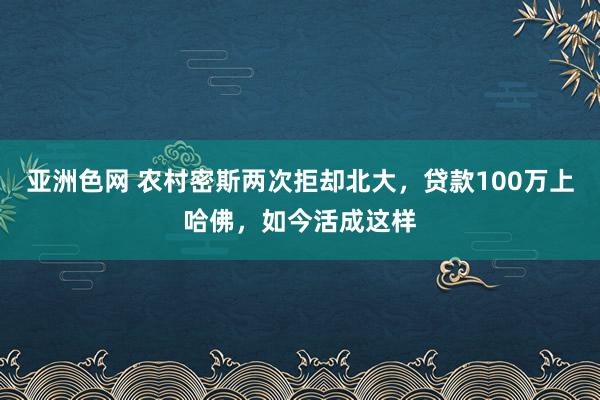 亚洲色网 农村密斯两次拒却北大，贷款100万上哈佛，如今活成这样