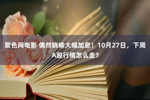 聚色网电影 偶然晓喻大幅加息！10月27日，下周A股行情怎么走？