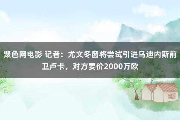 聚色网电影 记者：尤文冬窗将尝试引进乌迪内斯前卫卢卡，对方要价2000万欧