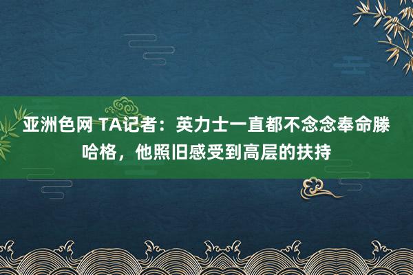 亚洲色网 TA记者：英力士一直都不念念奉命滕哈格，他照旧感受到高层的扶持