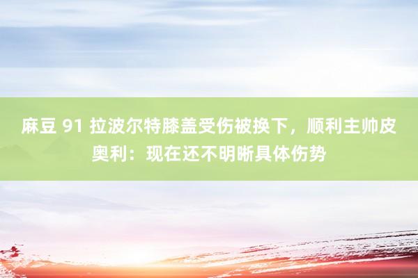 麻豆 91 拉波尔特膝盖受伤被换下，顺利主帅皮奥利：现在还不明晰具体伤势