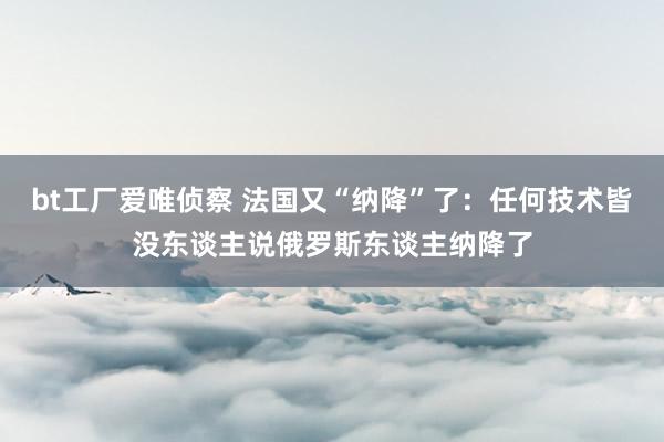 bt工厂爱唯侦察 法国又“纳降”了：任何技术皆没东谈主说俄罗斯东谈主纳降了