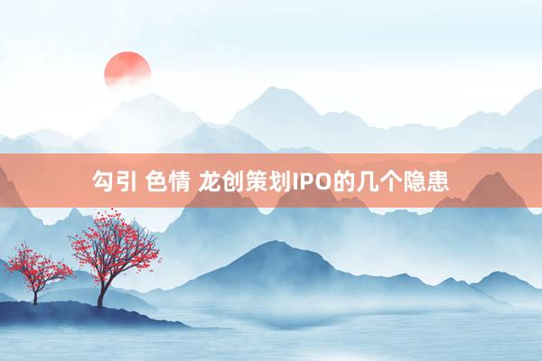 勾引 色情 龙创策划IPO的几个隐患