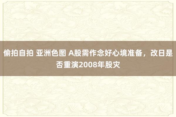 偷拍自拍 亚洲色图 A股需作念好心境准备，改日是否重演2008年股灾