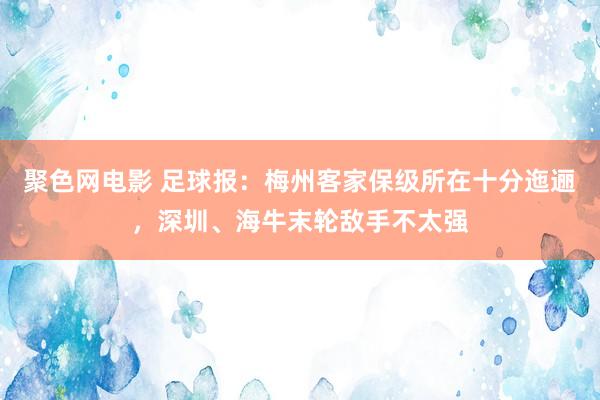 聚色网电影 足球报：梅州客家保级所在十分迤逦，深圳、海牛末轮敌手不太强