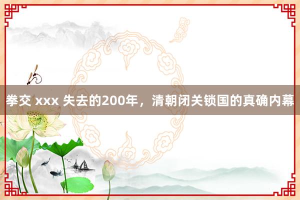 拳交 xxx 失去的200年，清朝闭关锁国的真确内幕