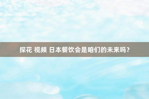 探花 视频 日本餐饮会是咱们的未来吗？