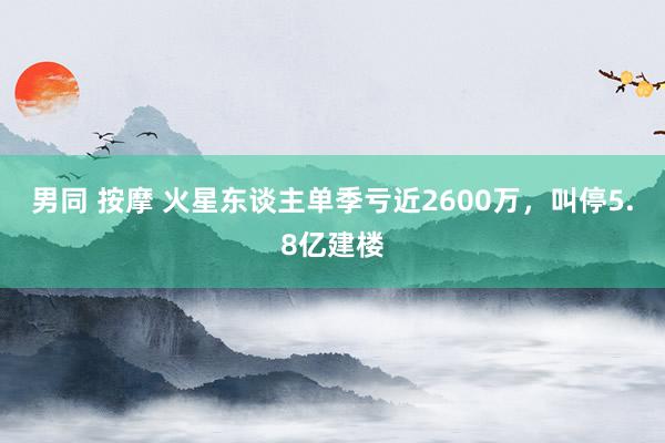 男同 按摩 火星东谈主单季亏近2600万，叫停5.8亿建楼