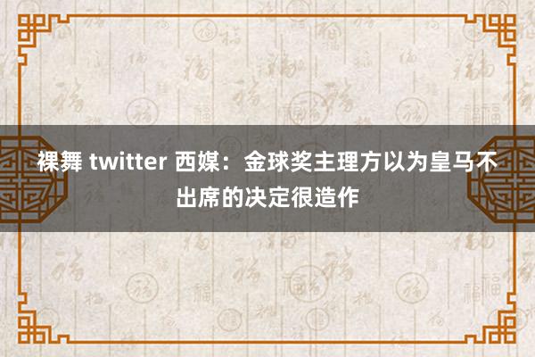 裸舞 twitter 西媒：金球奖主理方以为皇马不出席的决定很造作