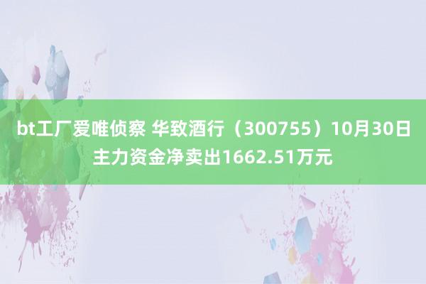 bt工厂爱唯侦察 华致酒行（300755）10月30日主力资金净卖出1662.51万元