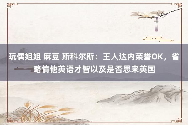 玩偶姐姐 麻豆 斯科尔斯：王人达内荣誉OK，省略情他英语才智以及是否思来英国