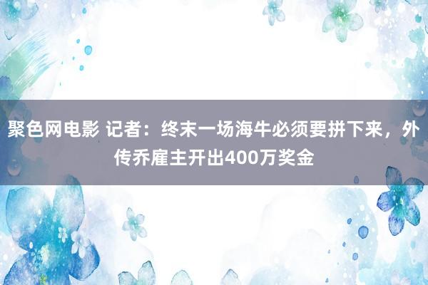 聚色网电影 记者：终末一场海牛必须要拼下来，外传乔雇主开出400万奖金