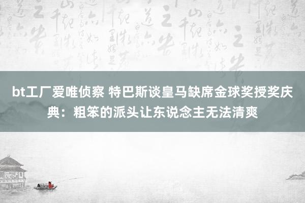 bt工厂爱唯侦察 特巴斯谈皇马缺席金球奖授奖庆典：粗笨的派头让东说念主无法清爽