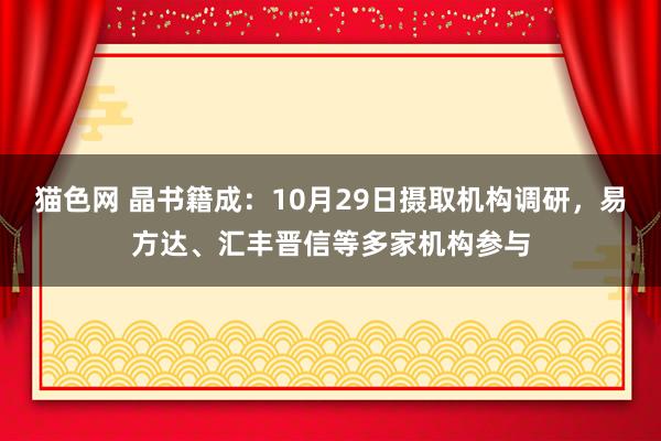 猫色网 晶书籍成：10月29日摄取机构调研，易方达、汇丰晋信等多家机构参与