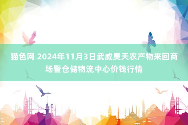 猫色网 2024年11月3日武威昊天农产物来回商场暨仓储物流中心价钱行情