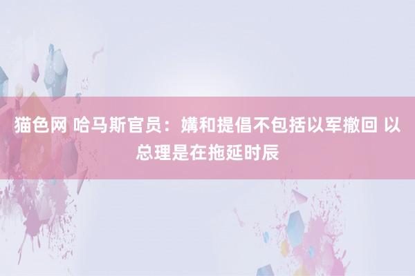 猫色网 哈马斯官员：媾和提倡不包括以军撤回 以总理是在拖延时辰