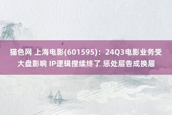 猫色网 上海电影(601595)：24Q3电影业务受大盘影响 IP逻辑捏续终了 惩处层告成换届