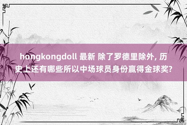 hongkongdoll 最新 除了罗德里除外， 历史上还有哪些所以中场球员身份赢得金球奖?