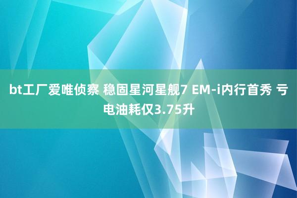 bt工厂爱唯侦察 稳固星河星舰7 EM-i内行首秀 亏电油耗仅3.75升