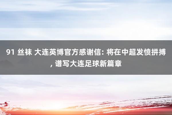 91 丝袜 大连英博官方感谢信: 将在中超发愤拼搏， 谱写大连足球新篇章