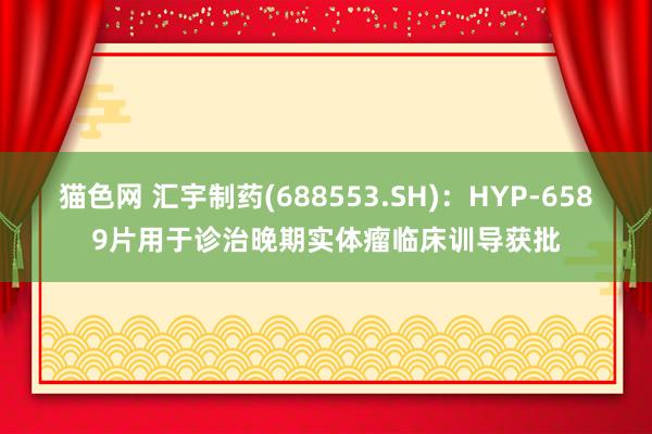 猫色网 汇宇制药(688553.SH)：HYP-6589片用于诊治晚期实体瘤临床训导获批