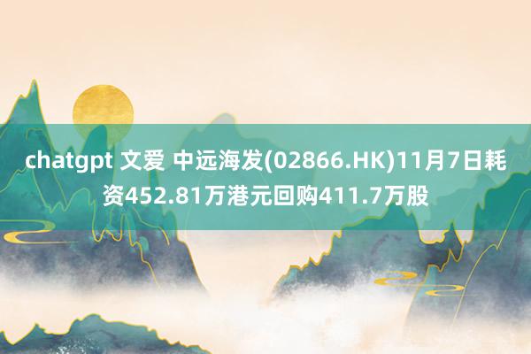 chatgpt 文爱 中远海发(02866.HK)11月7日耗资452.81万港元回购411.7万股