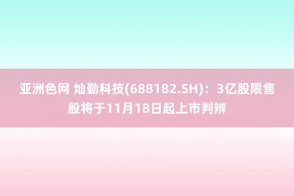 亚洲色网 灿勤科技(688182.SH)：3亿股限售股将于11月18日起上市判辨