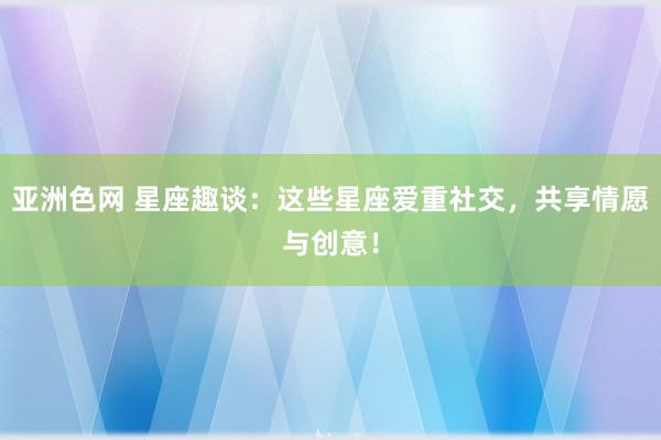 亚洲色网 星座趣谈：这些星座爱重社交，共享情愿与创意！